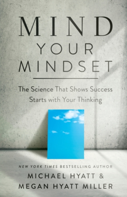 Mind Your Mindset â€“ The Science That Shows Success Starts with Your Thinking - Michael Hyatt, Megan Hyatt Miller