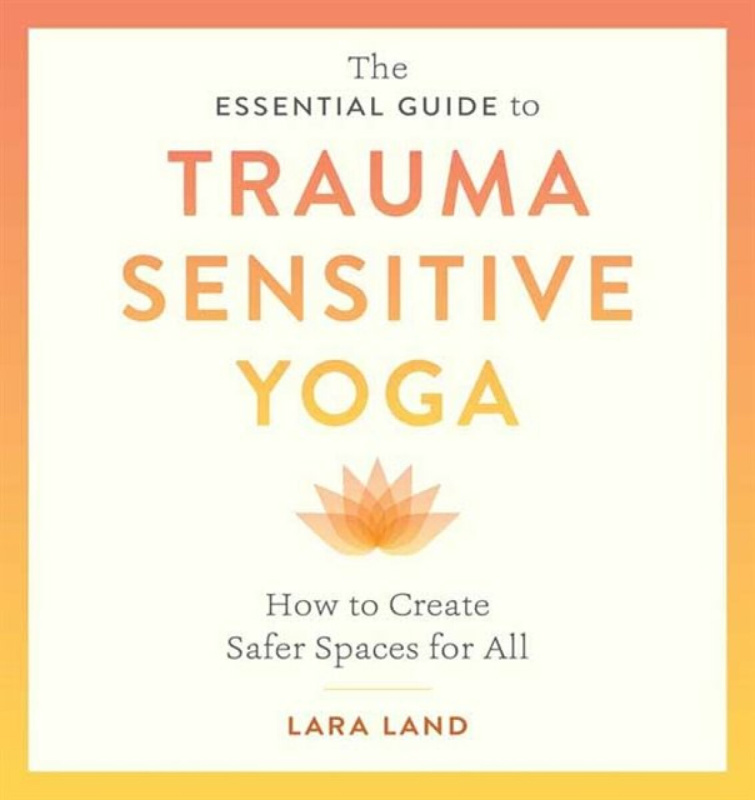 The Essential Guide to Trauma Sensitive Yoga - Lara Land, Michelle Cassandra Johnson