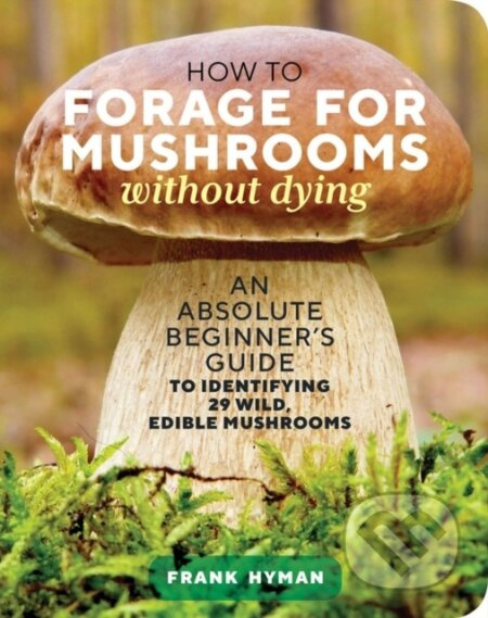How to Forage for Mushrooms without Dying (An Absolute Beginner's Guide to Identifying 29 Wild, Edible Mushrooms) - kniha z kategorie Zdraví a…
