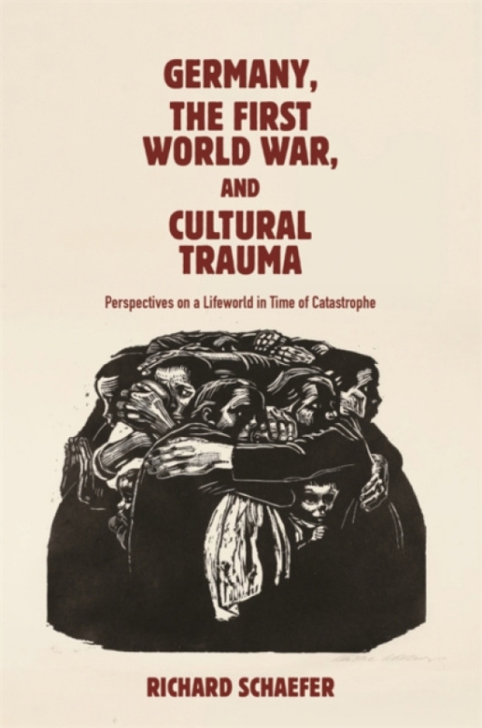 Boydell & Brewer Ltd Germany, the First World War, and Cultural Trauma - Schaefer, Dr Richard