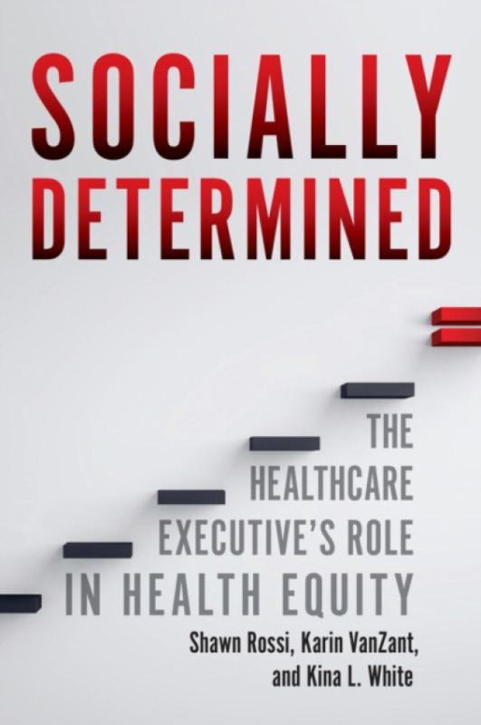 Health Administration Press Socially Determined: The Healthcare Executive's Role in Health Equity - White, Kina L. a Rossi, Shawn a VanZant, Karin