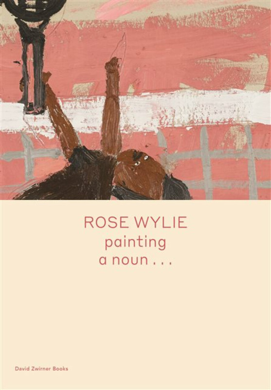Rose Wylie: Painting a Noun... - Michael Glover, Rose Wylie
