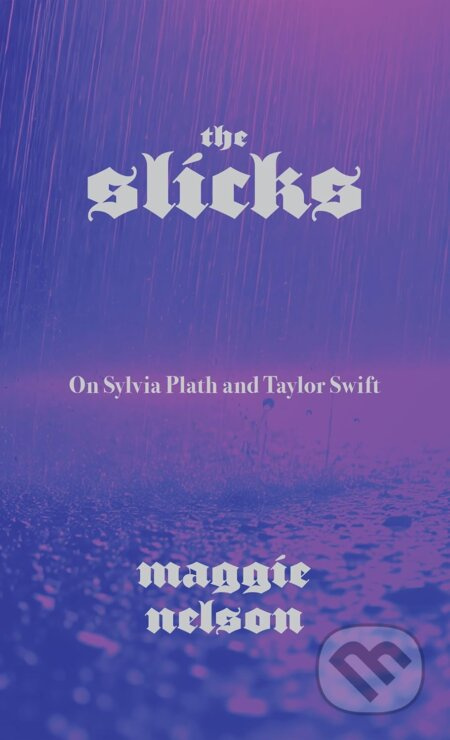 Slicks : On Sylvia Plath and Taylor Swift - Maggie Nelson