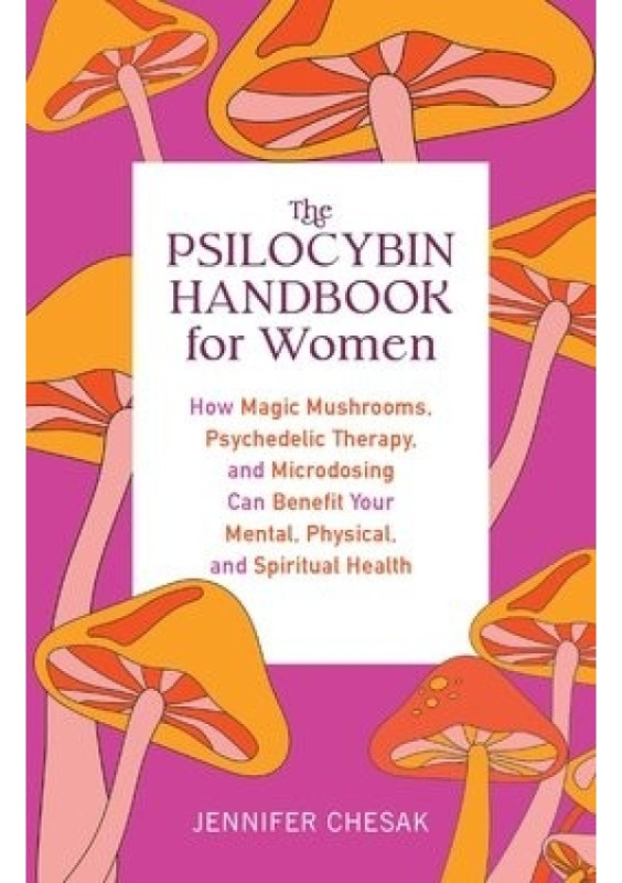 Psilocybin Handbook For Women, How Magic Mushrooms, Psychedelic Therapy, and Microdosing Can Benefit Your Mental, Physical, and Spiritual Health Ulysses Press