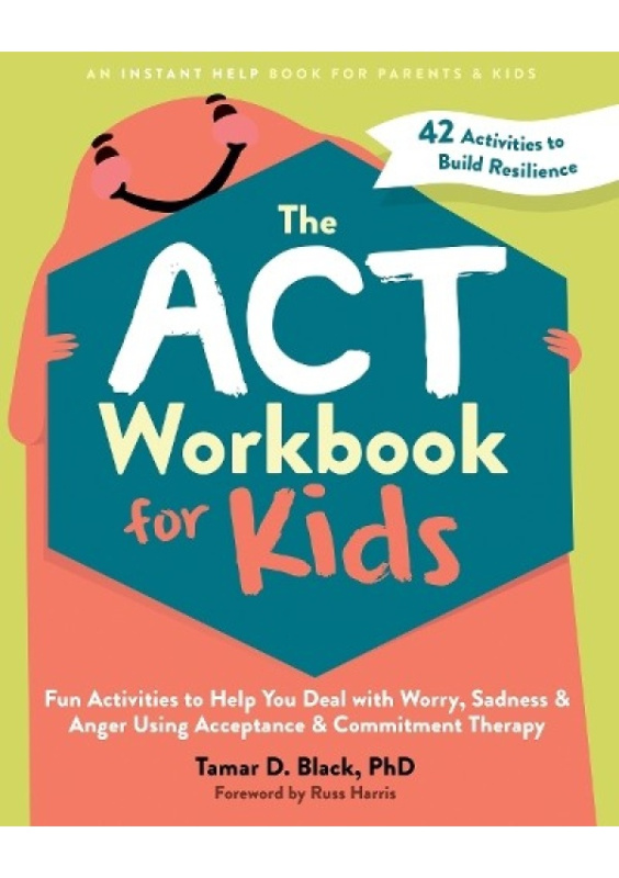 The ACT Workbook for Kids, Fun Activities to Help You Deal with Worry, Sadness, and Anger Using Acceptance and Commitment Therapy New Harbinger Publications