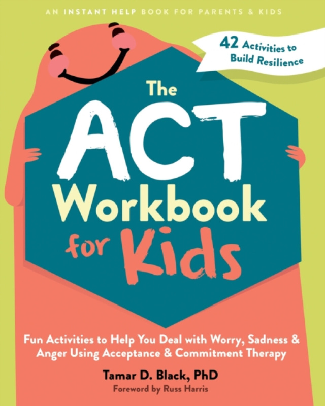 The ACT Workbook for Kids, Fun Activities to Help You Deal with Worry, Sadness, and Anger Using Acceptance and Commitment Therapy New Harbinger Publications