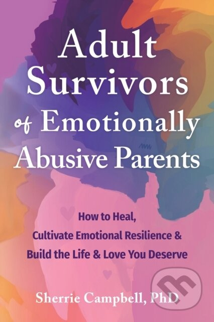 Adult Survivors of Emotionally Abusive Parents, How to Heal, Cultivate Emotional Resilience, and Build the Life and Love You Deserve New Harbinger Publications