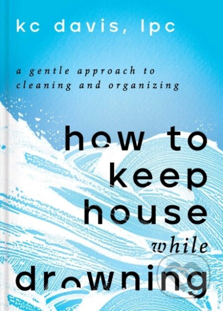 How to Keep House While Drowning (A Gentle Approach to Cleaning and Organizing) - kniha z kategorie Humanitní a společenské vědy