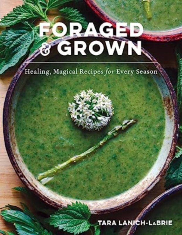 Foraged & Grown â€“ Healing, Magical Recipes for Every Season - Tara Lanichâ€“labrie