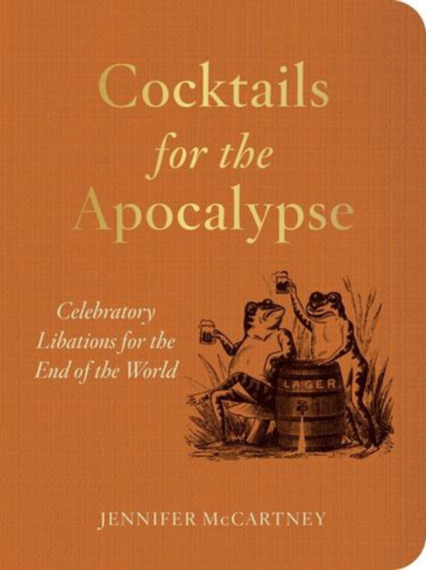 Cocktails for the Apocalypse – Celebratory Libations for the End of the World - Jennifer McCartney