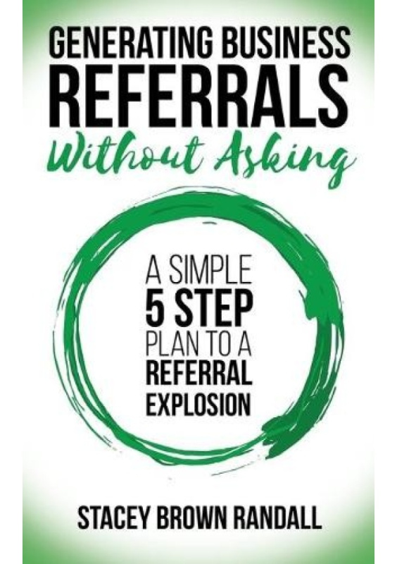 Generating Business Referrals Without Asking, A Simple Five Step Plan to a Referral Explosion Morgan James Publishing llc