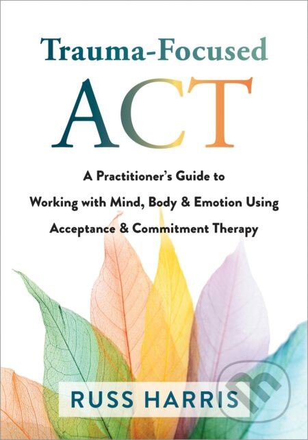 Trauma-Focused ACT (A Practitioner’s Guide to Working with Mind, Body, and Emotion Using Acceptance and Commitment Therapy) - kniha z kategorie…