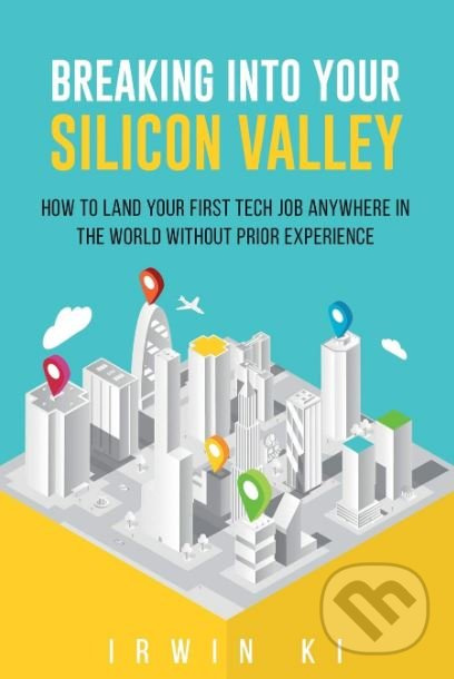 Breaking Into YOUR Silicon Valley (How To Land Your First Tech Job Anywhere In The World Without Prior Experience) - kniha z kategorie Podnikání