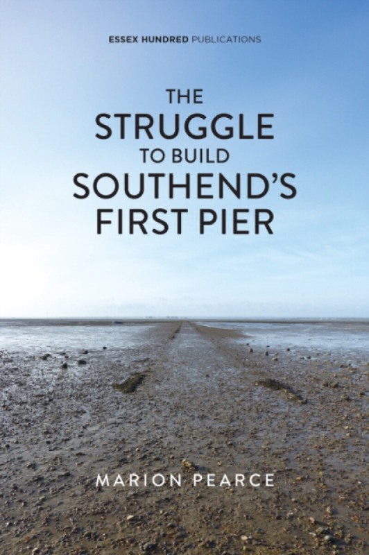 ESSEX HUNDRED PUBLICATIONS Struggle to Build Southend's First Pier - Pearce, Marion