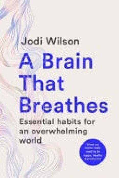 A Brain That Breathes, Essential habits for an overwhelming world | What our brains really need to be happy, healthy and productive Murdoch Books