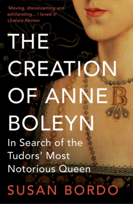 The Creation of Anne Boleyn - Susan Bordo