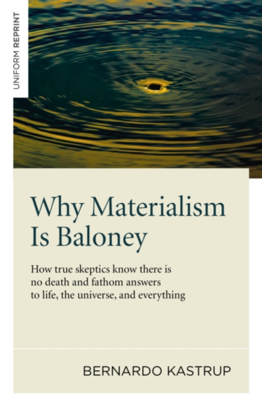 Why Materialism Is Baloney â€“ How true skeptics know there is no death and fathom answers to life, the universe, and everything - Bernardo Kastrup