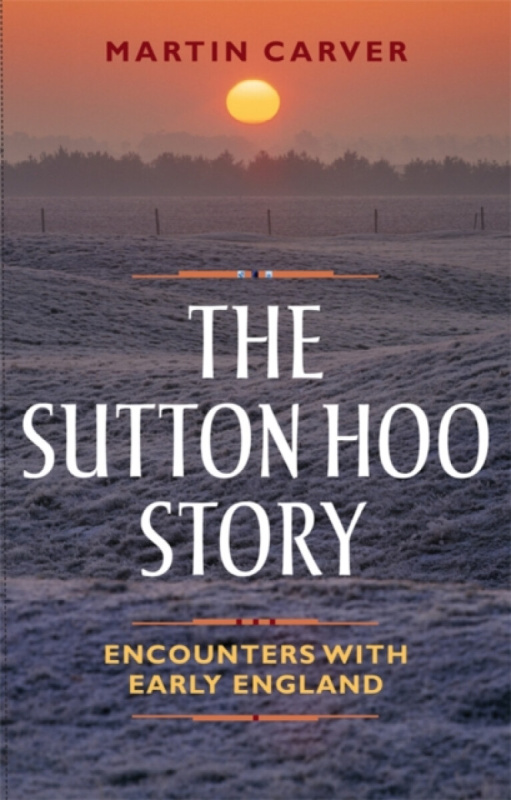 The Sutton Hoo Story â€“ Encounters with Early England - Martin Carver