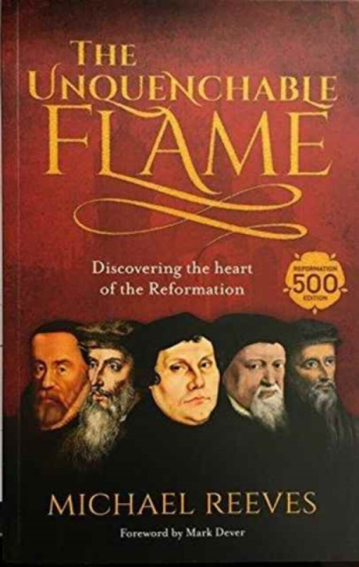 The Unquenchable Flame â€“ Discovering The Heart Of The Reformation - Dr Michael Reeves