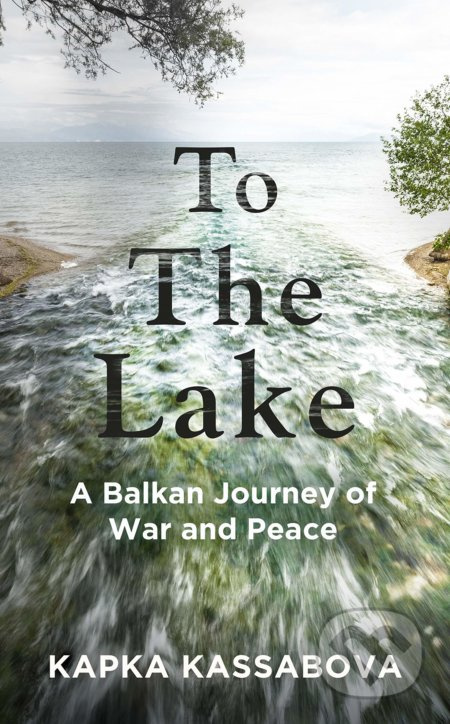 To the Lake (A Balkan Journey of War and Peace) - Kapka Kassabova - kniha z kategorie Beletrie