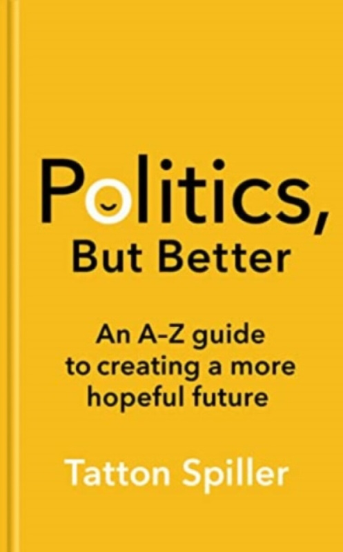 Politics, But Better (An A – Z Guide to Creating a More Hopeful Future) - Tatton Spiller