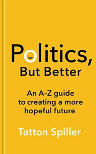 Politics but Better (How to Build a More Hopeful Britain) - Tatton Spiller