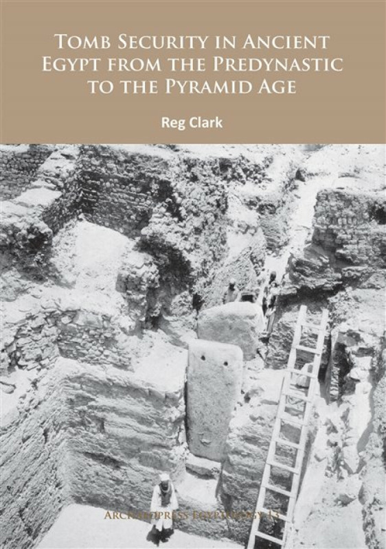 Tomb Security in Ancient Egypt from the Predynastic to the Pyramid Age - Reg Clark