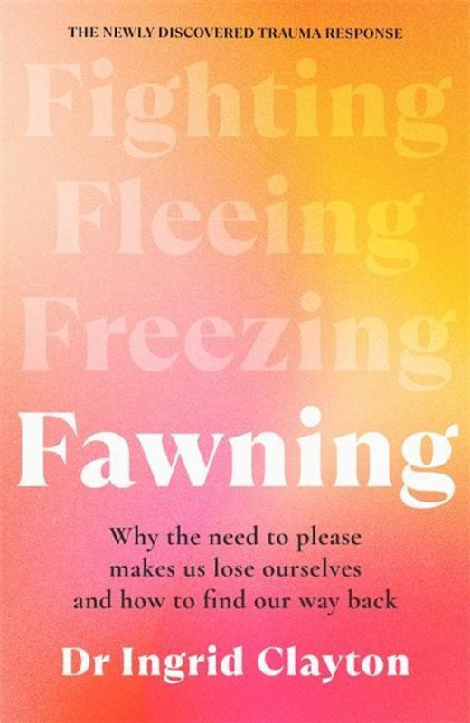 Fawning: Why the Need to Please Makes Us Lose Ourselves - and How to Find our Way Back