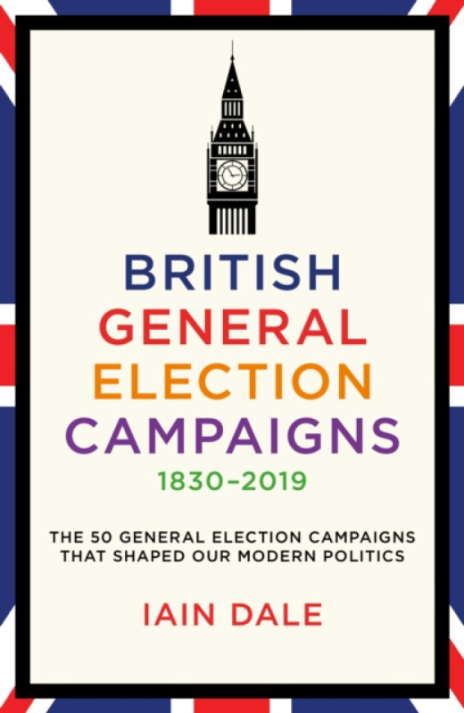 British General Election Campaigns 1830-2019 - Iain Dale