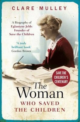 Woman Who Saved the Children, A Biography of Eglantyne Jebb: Founder of Save the Children Oneworld Publications