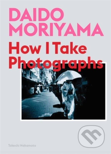 How I Take Photographs - Daido Moriyama, Takeshi Nakamoto - kniha z kategorie Fotografie