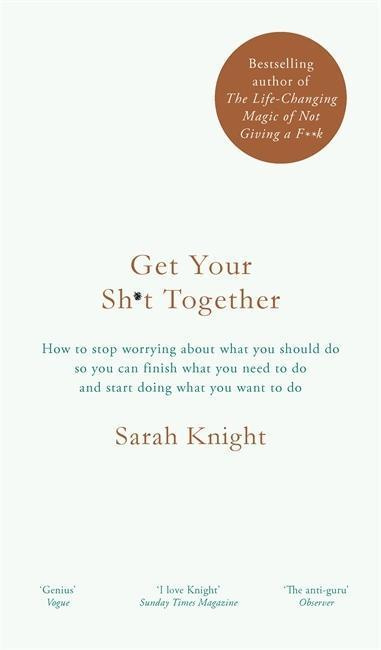 Get Your Sh*t Together (How to stop worrying about what you should do, you can finish what you need to do and start doing what you want to do)