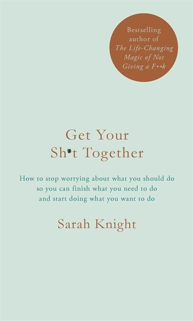 Get Your Sh*t Together (How to Stop Worrying About What You Should Do So You Can Finish What You Need to Do and Start Doing What You Want to Do)