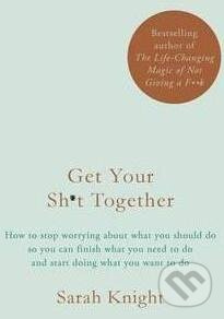 Get Your Sh*t Together (How to Stop Worrying About What You Should Do So You Can Finish What You Need to Do and Start Doing What You Want to Do)