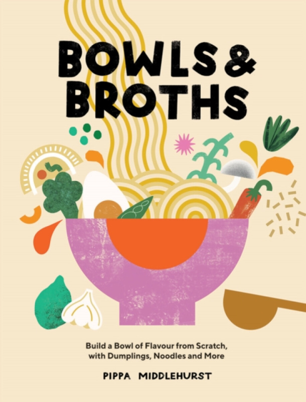 Bowls and Broths (Build a Bowl of Flavour from Scratch, with Dumplings, Noodles, and More) - Pippa Middlehurst