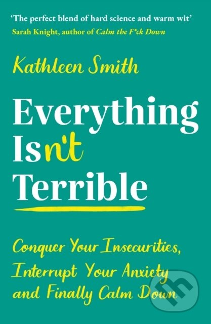 Everything Isn’t Terrible, Conquer Your Insecurities, Interrupt Your Anxiety and Finally Calm Down Profile Books Ltd