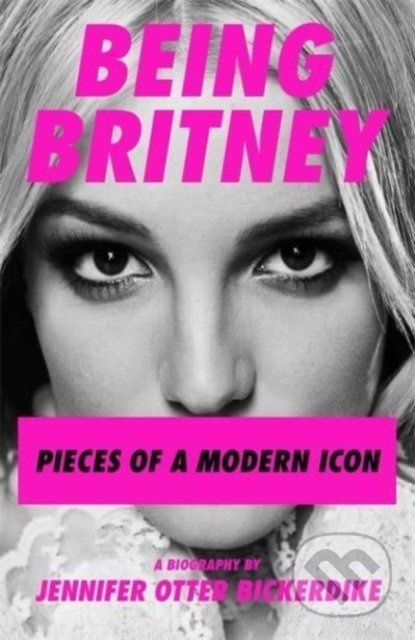 Being Britney (Pieces of a Modern Icon) - Jennifer Otter Bickerdike - kniha z kategorie Životopisy