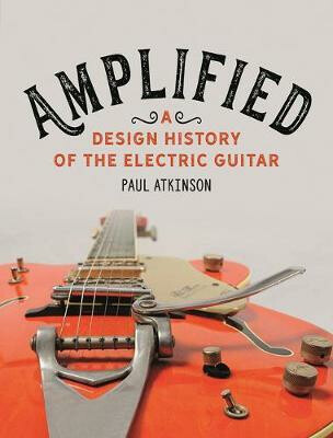 Amplified â€“ A Design History of the Electric Guitar - Paul Atkinson