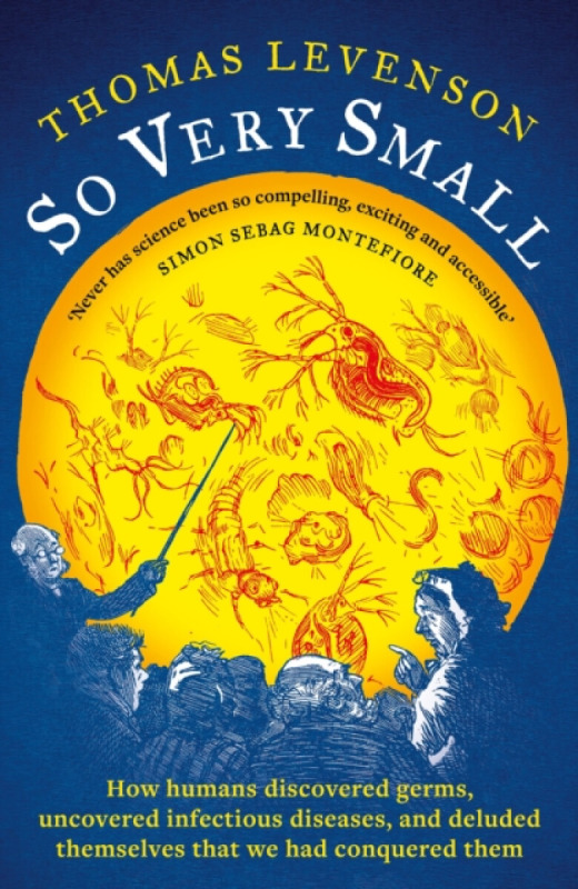 So Very Small (How humans discovered germs, uncovered infectious diseases, and deluded themselves that we had conquered them) - Thomas Levenson