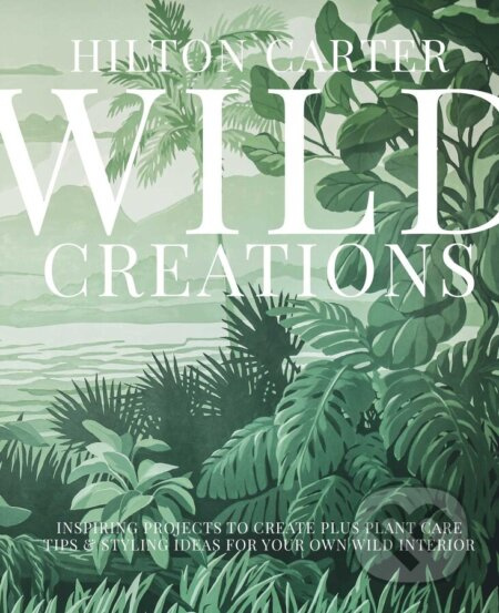 Wild Creations (Inspiring Projects to Create Plus Plant Care Tips & Styling Ideas for Your Own Wild Interior) - kniha z kategorie Interiérový design