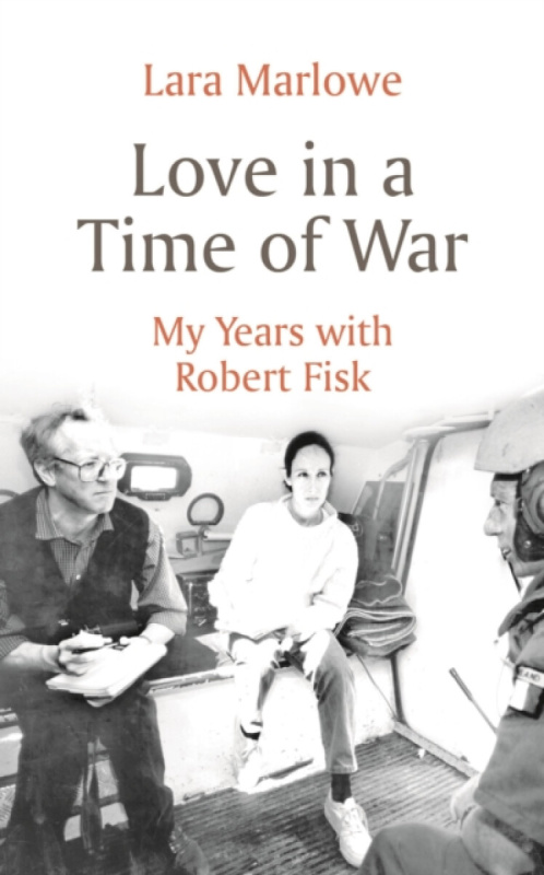 Love in a Time of War (My Years with Robert Fisk) - Lara Marlowe