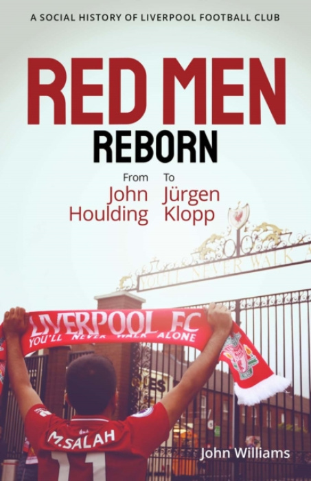 Red Men Reborn!, A Social History of Liverpool Football Club from John Houlding to Jurgen Klopp Pitch Publishing Ltd
