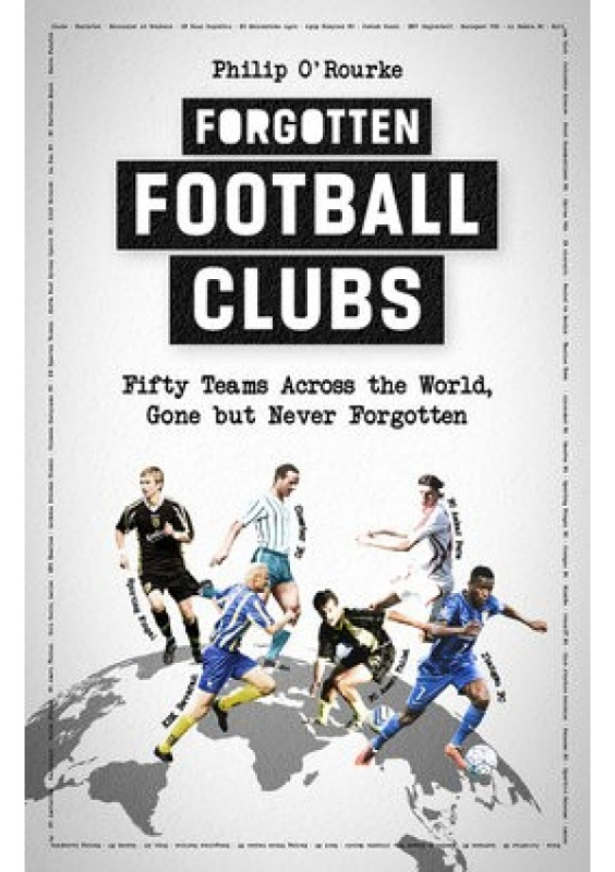 Forgotten Football Clubs, Fifty Teams Across the World, Gone But Never Forgotten Pitch Publishing Ltd