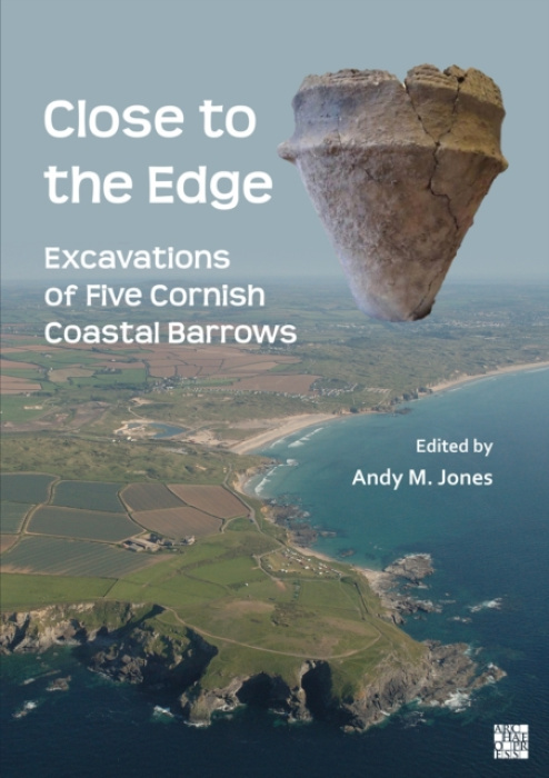 Archaeopress Close to the Edge: Excavations of Five Cornish Coastal Barrows - Jones, Andy M. (Project Manager, Cornwall Archaeological Unit)