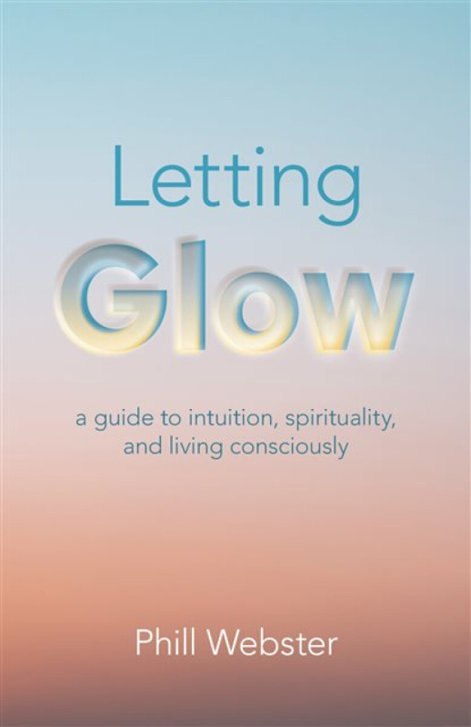 Letting Glow â€“ a guide to intuition, spirituality, and living consciously. - Phill Webster