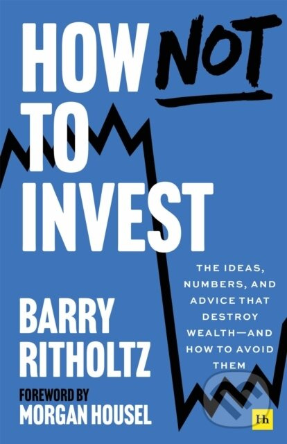 How Not to Invest, The ideas, numbers, and advice that destroy wealth—and how to avoid them Harriman House Publishing