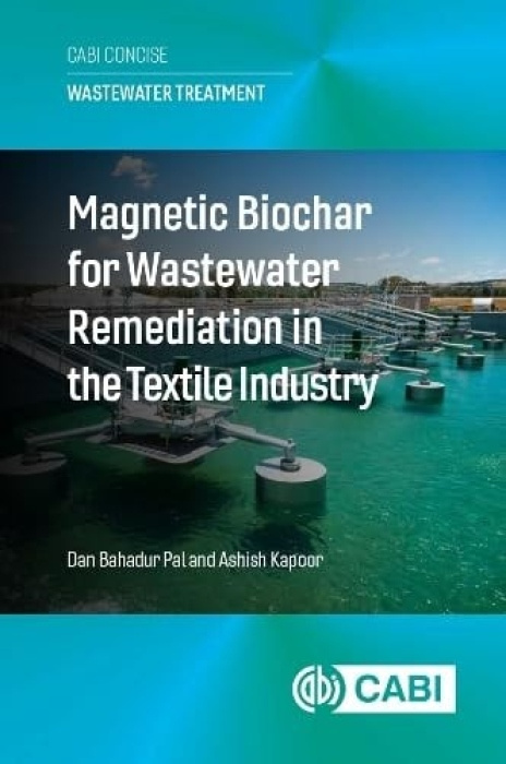 CABI Publishing Magnetic Biochar for Wastewater Remediation in the Textile Industry - Pal, Dr Dan Bahadur (Assistant Professor, Harcourt Butler Technical University, Kanpur, India) a Kapoor, Dr Ashish (Doctor, Harcourt Butler Technical University, Kanpur,