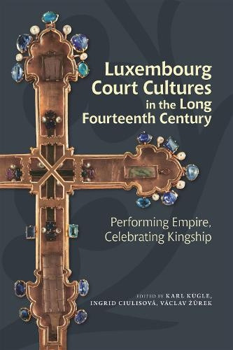 Luxembourg Court Cultures in the Long Fourteenth  Century, Performing Empire, Celebrating Kingship Boydell & Brewer Ltd