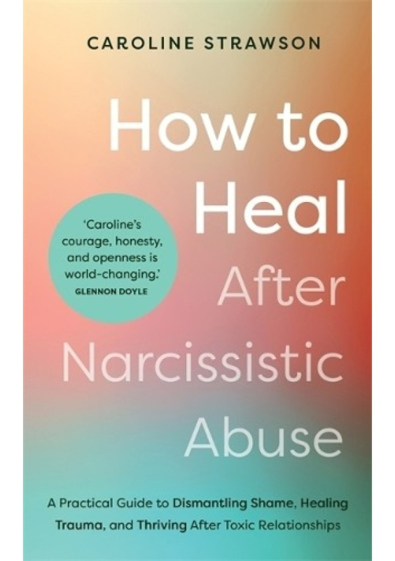 How to Heal After Narcissistic Abuse, A Practical Guide to Dismantling Shame, Healing Trauma, and Thriving After Toxic Relationships Hay House UK Ltd