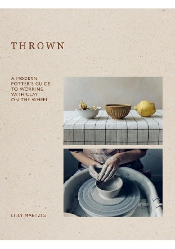 Thrown, A Modern Potter's Guide to Working with Clay on the Wheel Quadrille Publishing Ltd